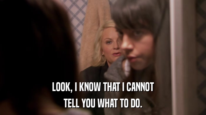 LOOK, I KNOW THAT I CANNOT TELL YOU WHAT TO DO. 