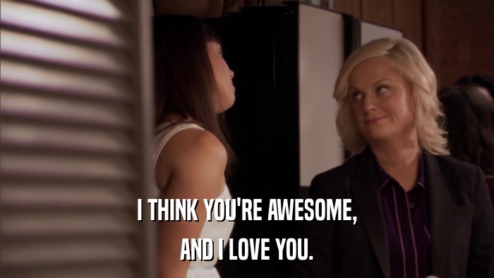 I THINK YOU'RE AWESOME, AND I LOVE YOU. 