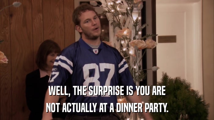 WELL, THE SURPRISE IS YOU ARE NOT ACTUALLY AT A DINNER PARTY. 