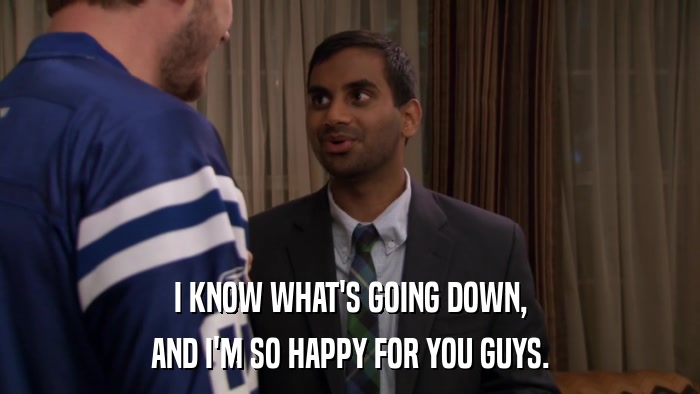 I KNOW WHAT'S GOING DOWN, AND I'M SO HAPPY FOR YOU GUYS. 