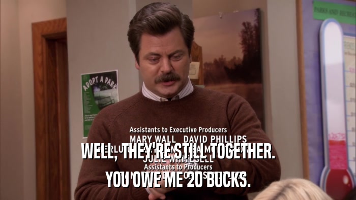 WELL, THEY'RE STILL TOGETHER. YOU OWE ME 20 BUCKS. 