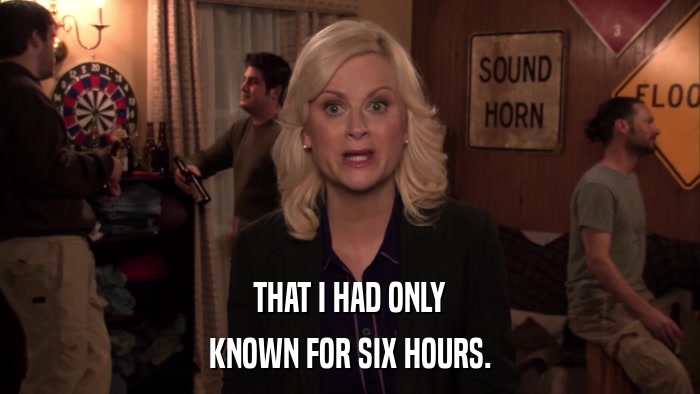 THAT I HAD ONLY KNOWN FOR SIX HOURS. 
