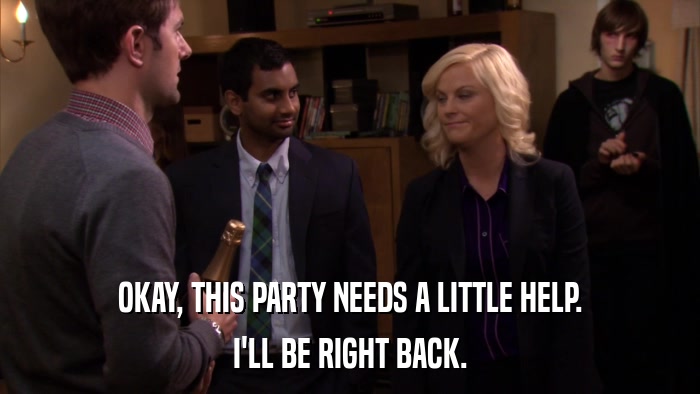 OKAY, THIS PARTY NEEDS A LITTLE HELP. I'LL BE RIGHT BACK. 