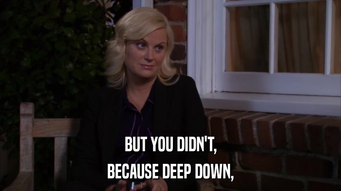 BUT YOU DIDN'T, BECAUSE DEEP DOWN, 