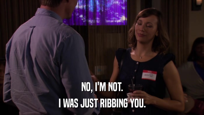NO, I'M NOT. I WAS JUST RIBBING YOU. 