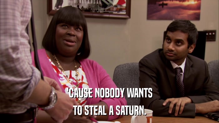 'CAUSE NOBODY WANTS TO STEAL A SATURN. 