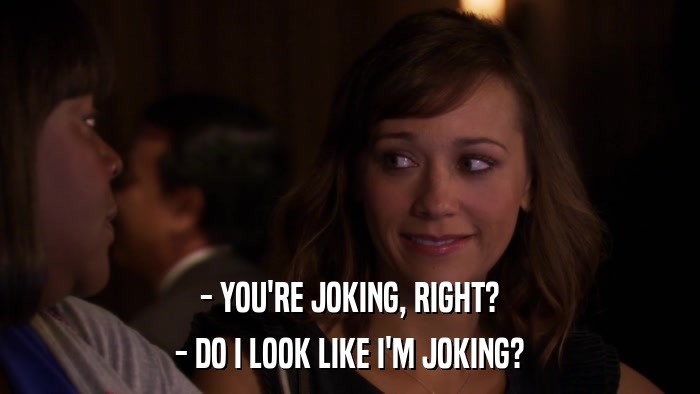 - YOU'RE JOKING, RIGHT? - DO I LOOK LIKE I'M JOKING? 