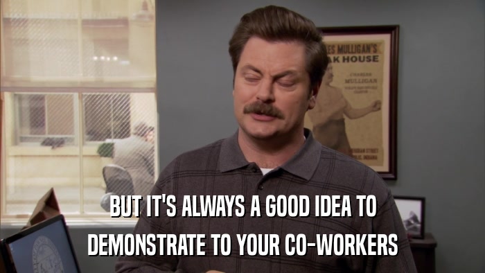 BUT IT'S ALWAYS A GOOD IDEA TO DEMONSTRATE TO YOUR CO-WORKERS 