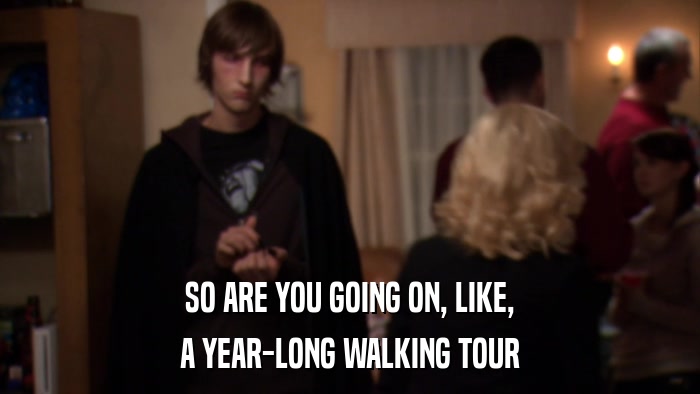 SO ARE YOU GOING ON, LIKE, A YEAR-LONG WALKING TOUR 