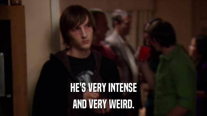 HE'S VERY INTENSE AND VERY WEIRD. 