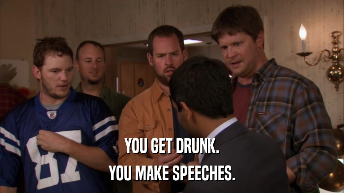 YOU GET DRUNK. YOU MAKE SPEECHES. 
