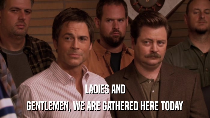 LADIES AND GENTLEMEN, WE ARE GATHERED HERE TODAY 