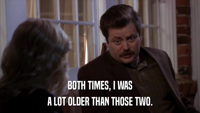 BOTH TIMES, I WAS A LOT OLDER THAN THOSE TWO. 
