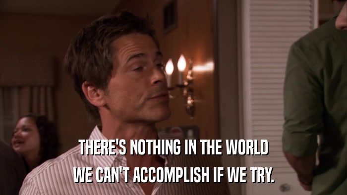 THERE'S NOTHING IN THE WORLD WE CAN'T ACCOMPLISH IF WE TRY. 