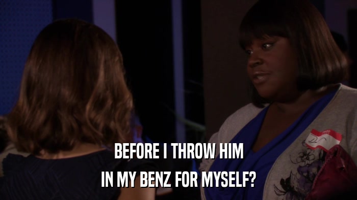 BEFORE I THROW HIM IN MY BENZ FOR MYSELF? 
