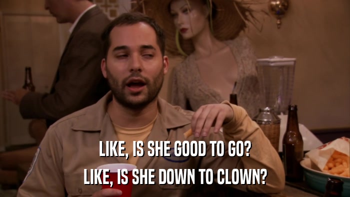 LIKE, IS SHE GOOD TO GO? LIKE, IS SHE DOWN TO CLOWN? 