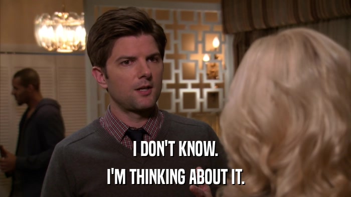 I DON'T KNOW. I'M THINKING ABOUT IT. 