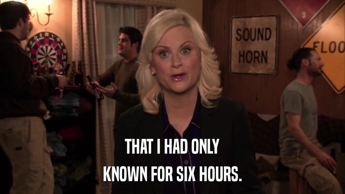 THAT I HAD ONLY KNOWN FOR SIX HOURS. 