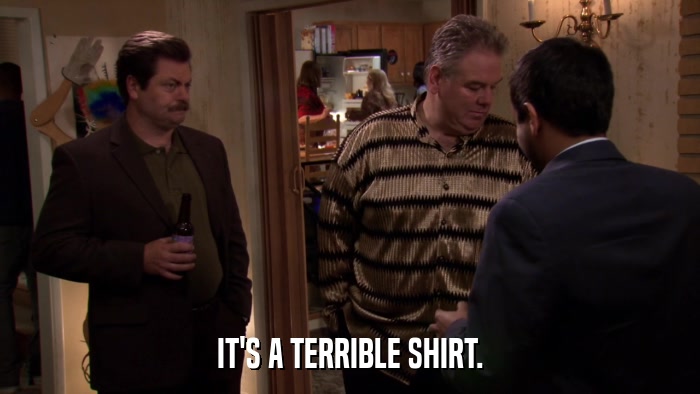 IT'S A TERRIBLE SHIRT.  