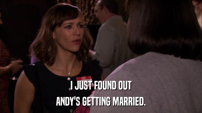 I JUST FOUND OUT ANDY'S GETTING MARRIED. 