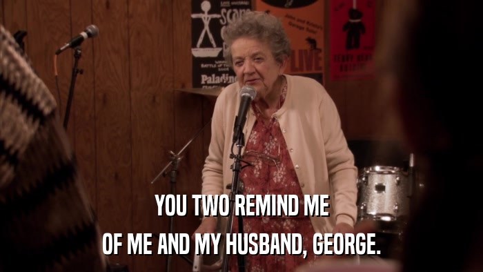 YOU TWO REMIND ME OF ME AND MY HUSBAND, GEORGE. 