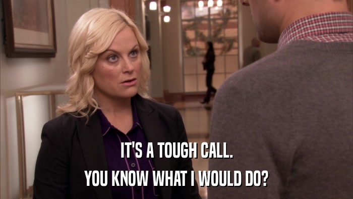 IT'S A TOUGH CALL. YOU KNOW WHAT I WOULD DO? 