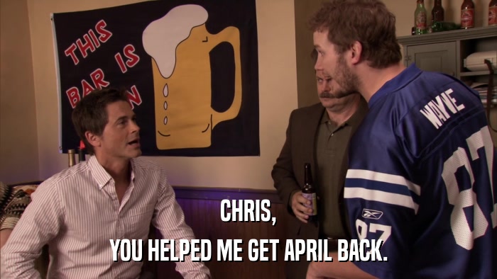 CHRIS, YOU HELPED ME GET APRIL BACK. 