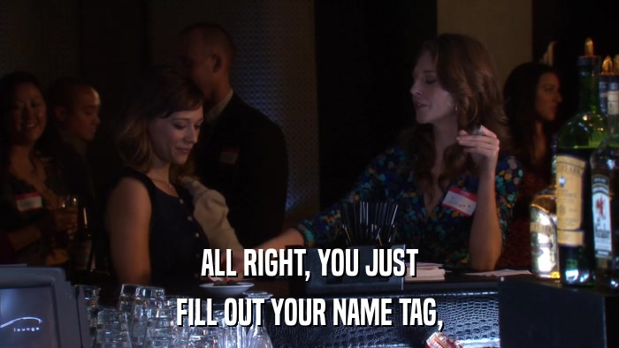 ALL RIGHT, YOU JUST FILL OUT YOUR NAME TAG, 