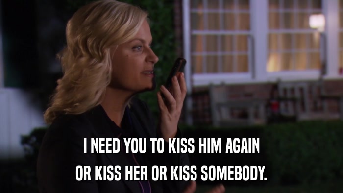 I NEED YOU TO KISS HIM AGAIN OR KISS HER OR KISS SOMEBODY. 