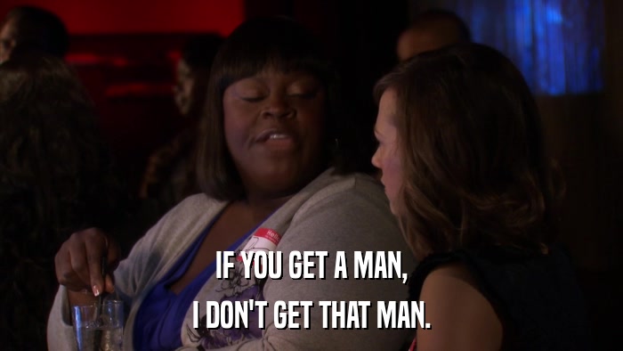 IF YOU GET A MAN, I DON'T GET THAT MAN. 