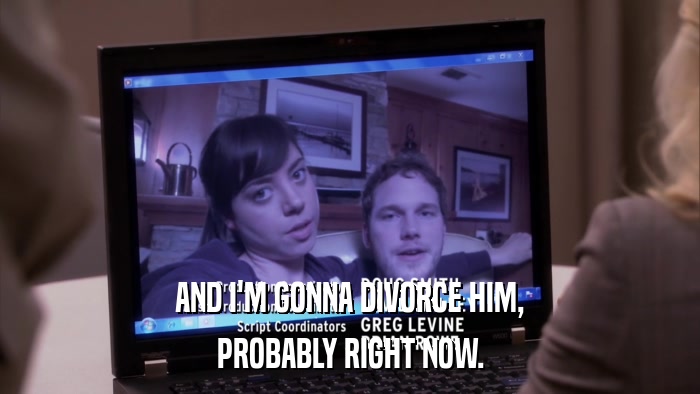 AND I'M GONNA DIVORCE HIM, PROBABLY RIGHT NOW. 