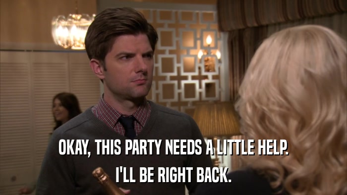 OKAY, THIS PARTY NEEDS A LITTLE HELP. I'LL BE RIGHT BACK. 