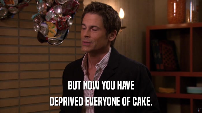 BUT NOW YOU HAVE DEPRIVED EVERYONE OF CAKE. 
