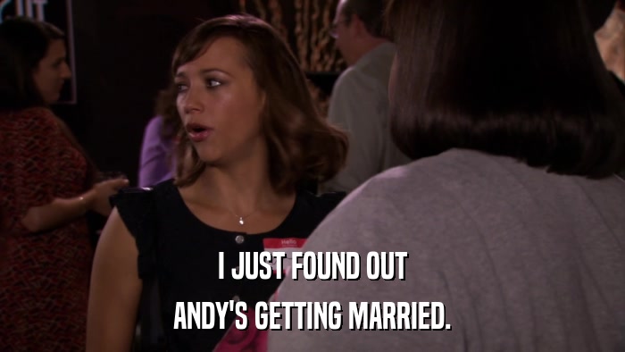 I JUST FOUND OUT ANDY'S GETTING MARRIED. 