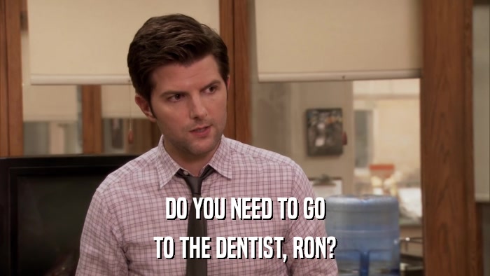 DO YOU NEED TO GO TO THE DENTIST, RON? 