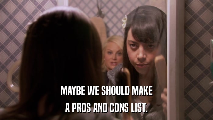 MAYBE WE SHOULD MAKE A PROS AND CONS LIST. 