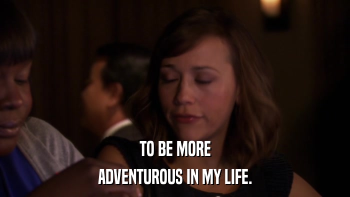 TO BE MORE ADVENTUROUS IN MY LIFE. 