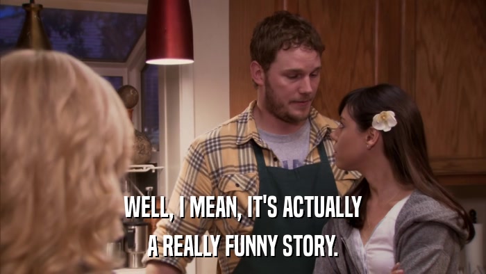 WELL, I MEAN, IT'S ACTUALLY A REALLY FUNNY STORY. 