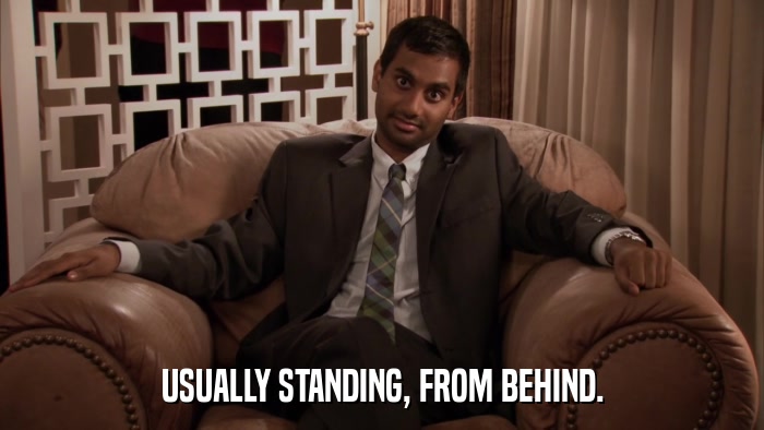 USUALLY STANDING, FROM BEHIND.  