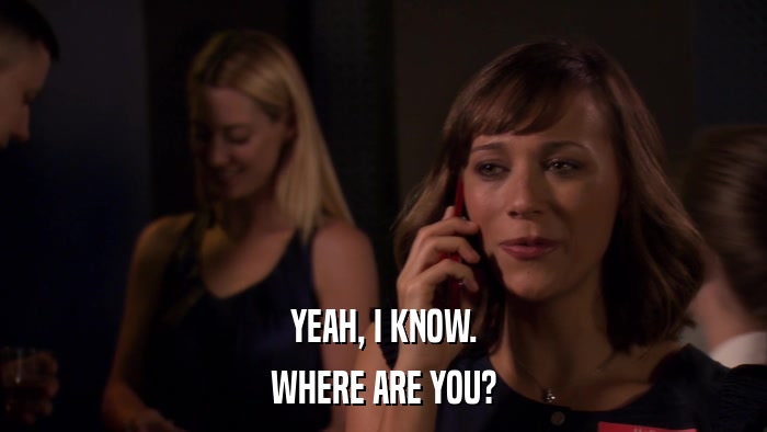 YEAH, I KNOW. WHERE ARE YOU? 