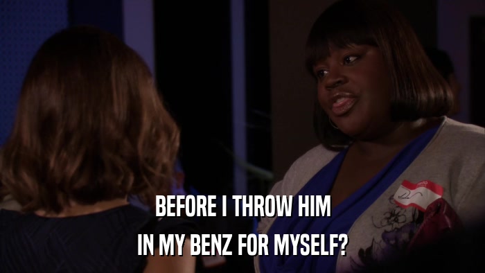 BEFORE I THROW HIM IN MY BENZ FOR MYSELF? 