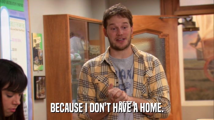 BECAUSE I DON'T HAVE A HOME.  