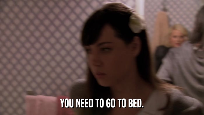 YOU NEED TO GO TO BED.  