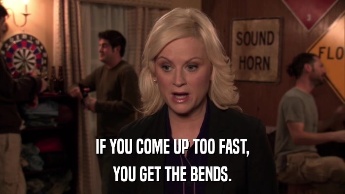 IF YOU COME UP TOO FAST, YOU GET THE BENDS. 