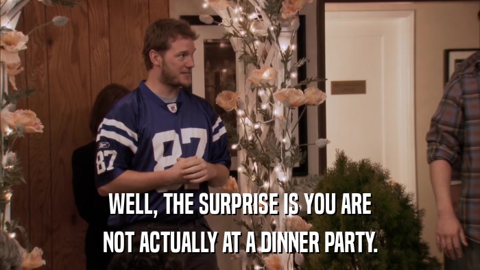 WELL, THE SURPRISE IS YOU ARE NOT ACTUALLY AT A DINNER PARTY. 