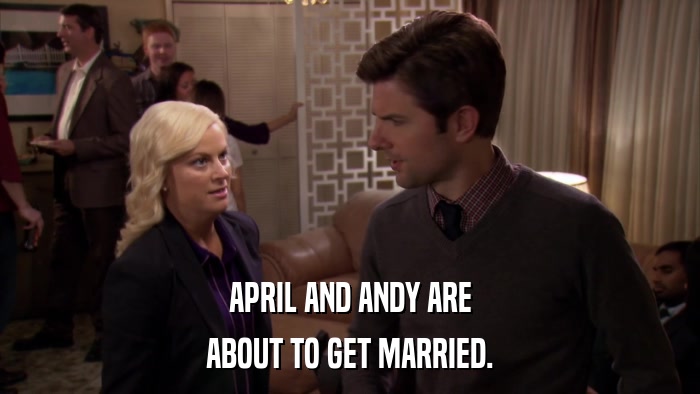 APRIL AND ANDY ARE ABOUT TO GET MARRIED. 