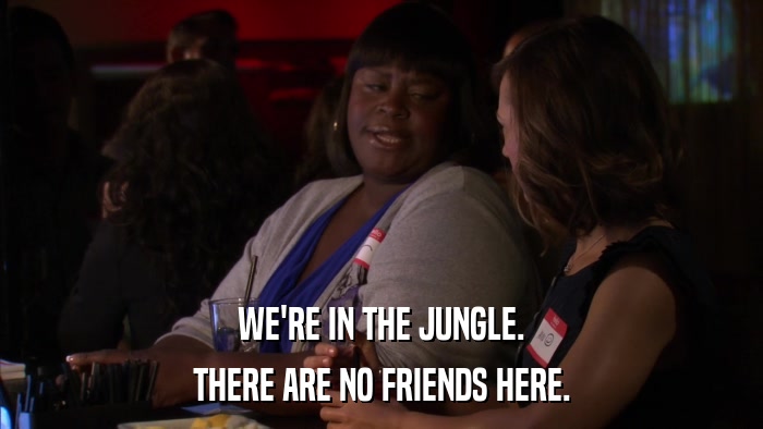 WE'RE IN THE JUNGLE. THERE ARE NO FRIENDS HERE. 