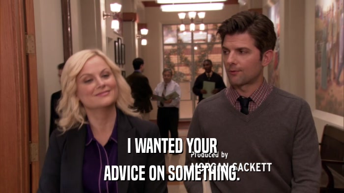 I WANTED YOUR ADVICE ON SOMETHING. 
