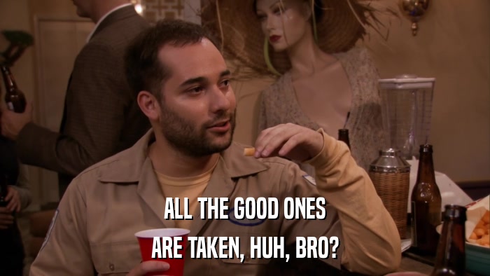 ALL THE GOOD ONES ARE TAKEN, HUH, BRO? 