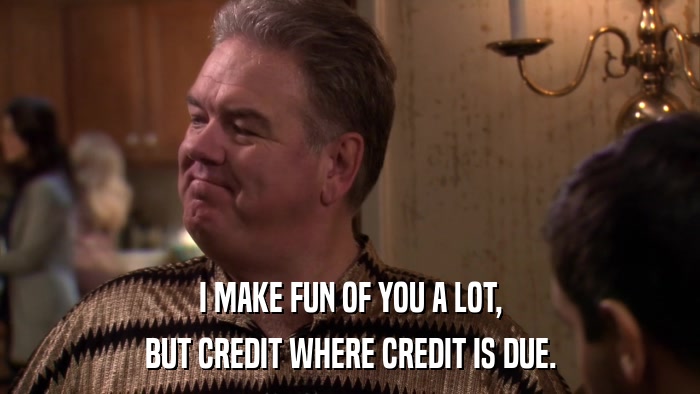 I MAKE FUN OF YOU A LOT, BUT CREDIT WHERE CREDIT IS DUE. 